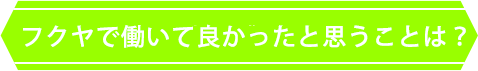 フクヤで働いて良かったと思うことは？