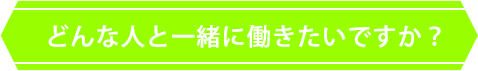どんな人と一緒に働きたいですか？